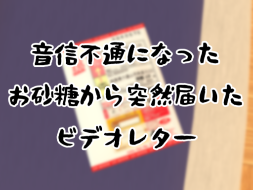 音信不通になったお砂糖から突然届いたビデオレター