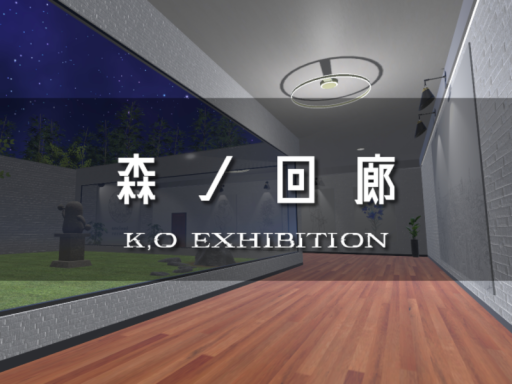 森の回廊 - K‚O Exhibition