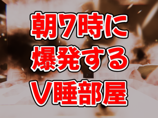 朝7時に爆発するV睡部屋