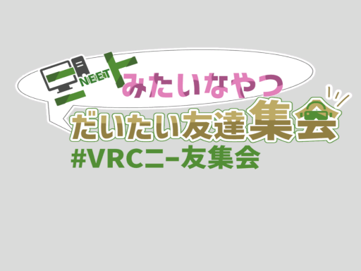 ニートみたいなやつだいたい友達会場